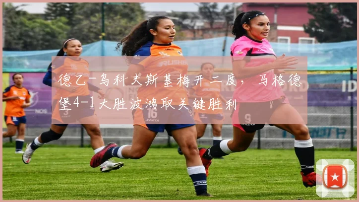 德乙-乌科夫斯基梅开二度,马格德堡4-1大胜波鸿取关键胜利
