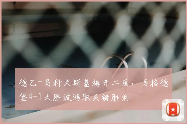 德乙-乌科夫斯基梅开二度，马格德堡4-1大胜波鸿取关键胜利