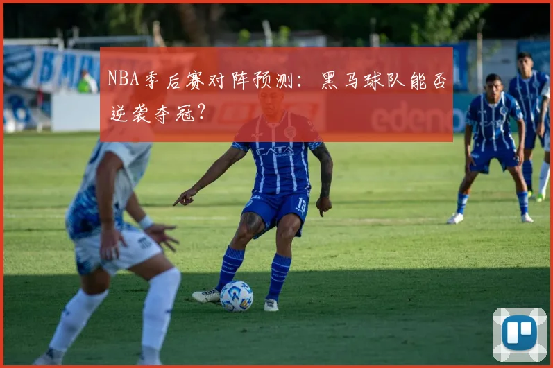 NBA季后赛对阵预测:黑马球队能否逆袭夺冠?