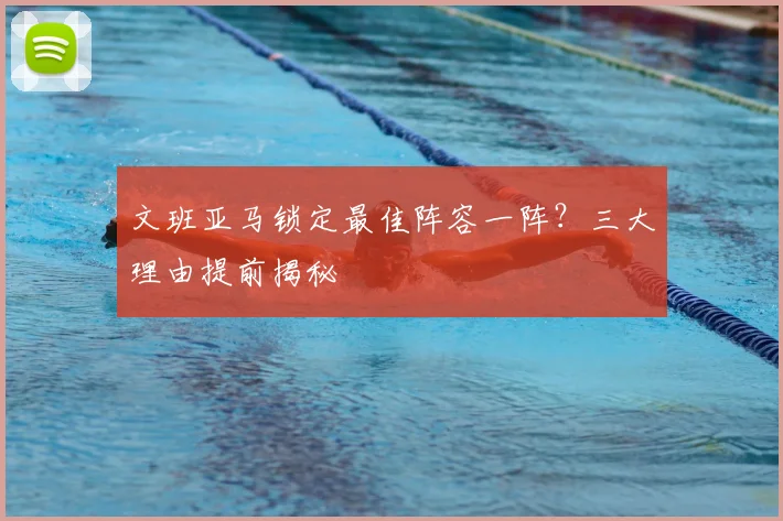 文班亚马锁定最佳阵容一阵？三大理由提前揭秘