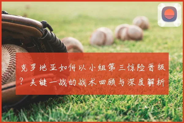 克罗地亚如何以小组第三惊险晋级?关键一战的战术回顾与深度解析