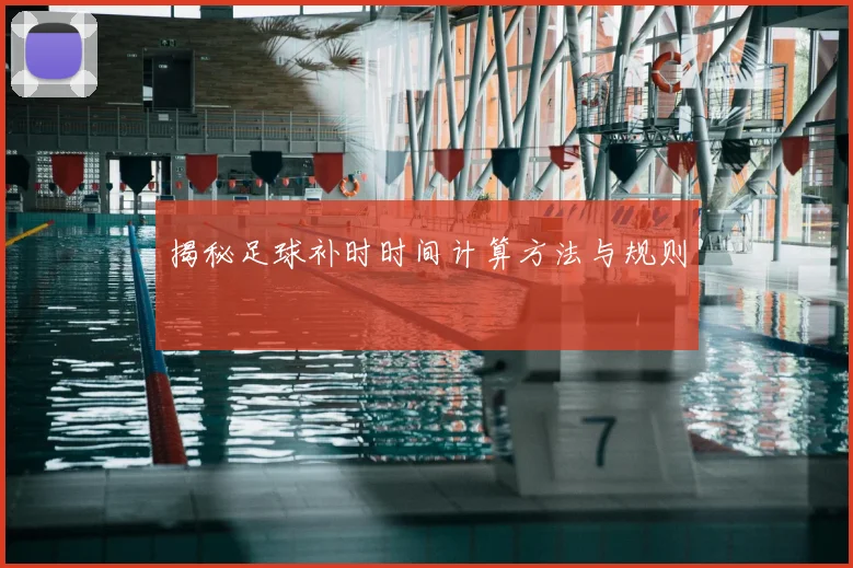 揭秘足球补时时间计算方法与规则
