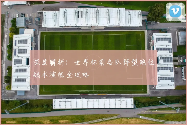 深度解析：世界杯前各队阵型跑位战术演练全攻略