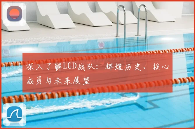 深入了解LGD战队：辉煌历史、核心成员与未来展望