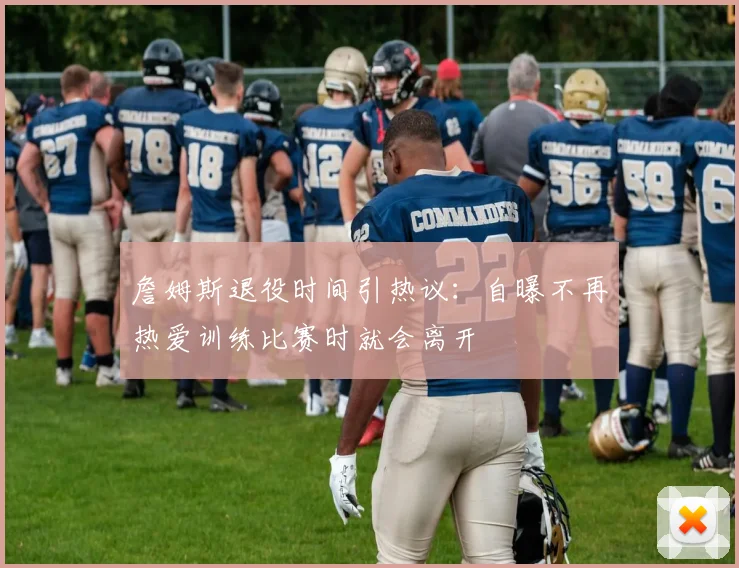 詹姆斯退役时间引热议:自曝不再热爱训练比赛时就会离开