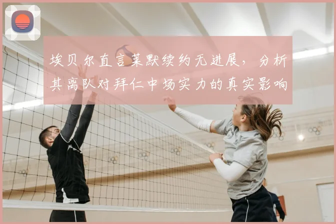 埃贝尔直言莱默续约无进展，分析其离队对拜仁中场实力的真实影响