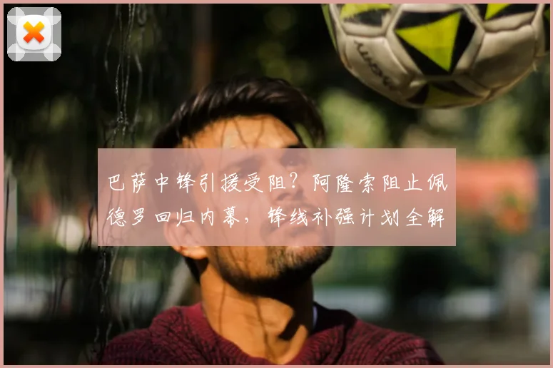 巴萨中锋引援受阻？阿隆索阻止佩德罗回归内幕，锋线补强计划全解析