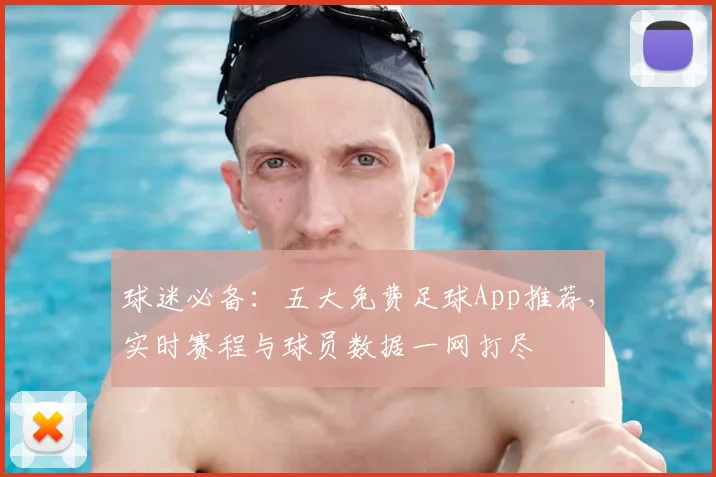 球迷必备：五大免费足球App推荐，实时赛程与球员数据一网打尽