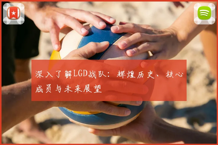 深入了解LGD战队：辉煌历史、核心成员与未来展望