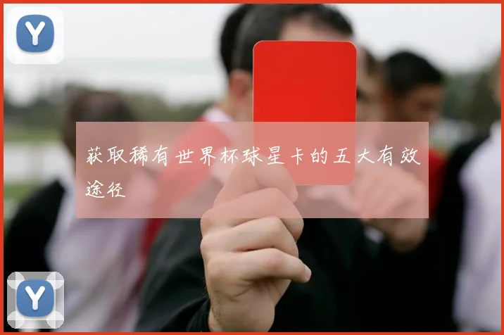 获取稀有世界杯球星卡的五大有效途径