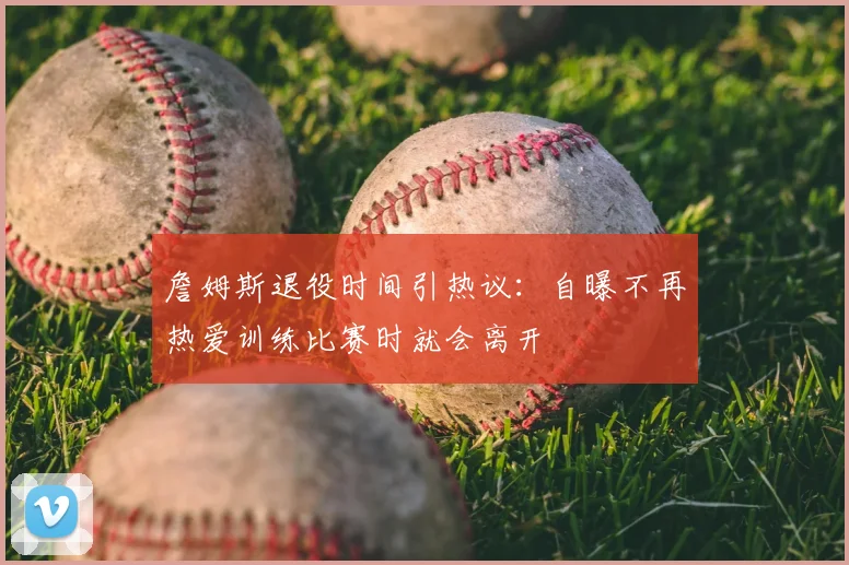 詹姆斯退役时间引热议：自曝不再热爱训练比赛时就会离开