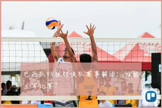 巴西队vs独行侠队赛事解读：谁能主宰比赛？