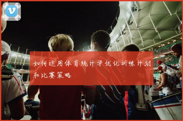 如何运用体育统计学优化训练计划和比赛策略