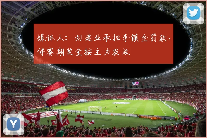 媒体人:刘建业承担李镇全罚款,停赛期奖金按主力发放