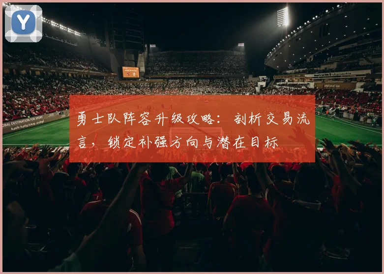 勇士队阵容升级攻略:剖析交易流言,锁定补强方向与潜在目标