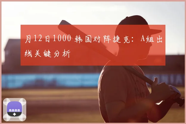 月12日1000 韩国对阵捷克:A组出线关键分析