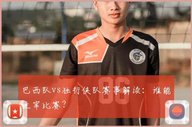 巴西队vs独行侠队赛事解读:谁能主宰比赛?