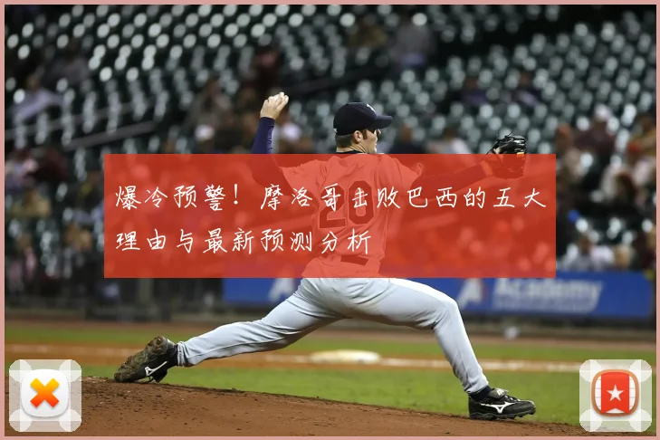 爆冷预警！摩洛哥击败巴西的五大理由与最新预测分析