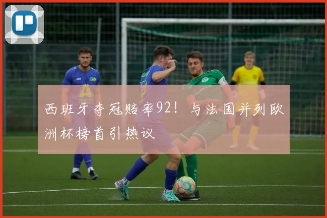 西班牙夺冠赔率92！与法国并列欧洲杯榜首引热议