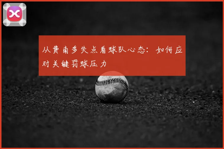从费南多失点看球队心态:如何应对关键罚球压力