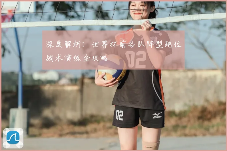 深度解析:世界杯前各队阵型跑位战术演练全攻略