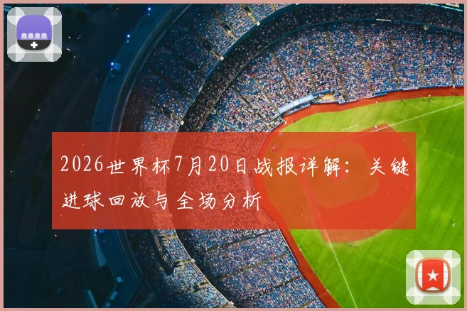 2026世界杯7月20日战报详解：关键进球回放与全场分析