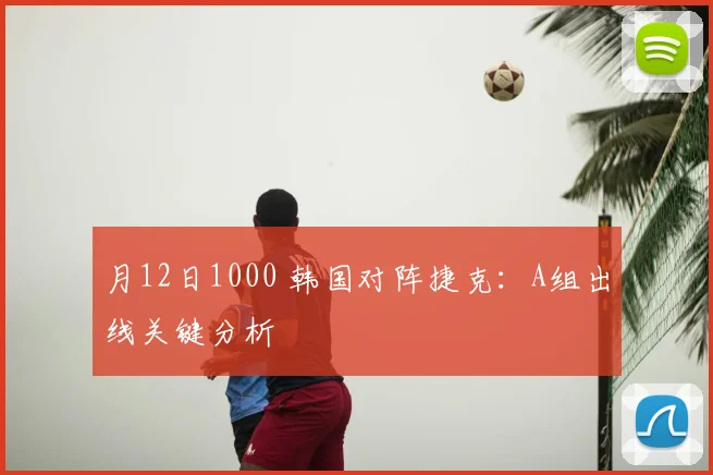 月12日1000 韩国对阵捷克：A组出线关键分析