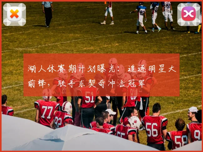 湖人休赛期计划曝光：追逐明星大前锋，联手东契奇冲击冠军