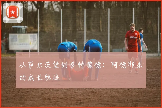从萨尔茨堡到多特蒙德:阿德耶米的成长轨迹