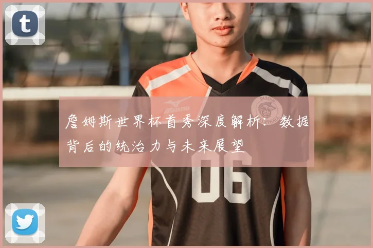 詹姆斯世界杯首秀深度解析:数据背后的统治力与未来展望