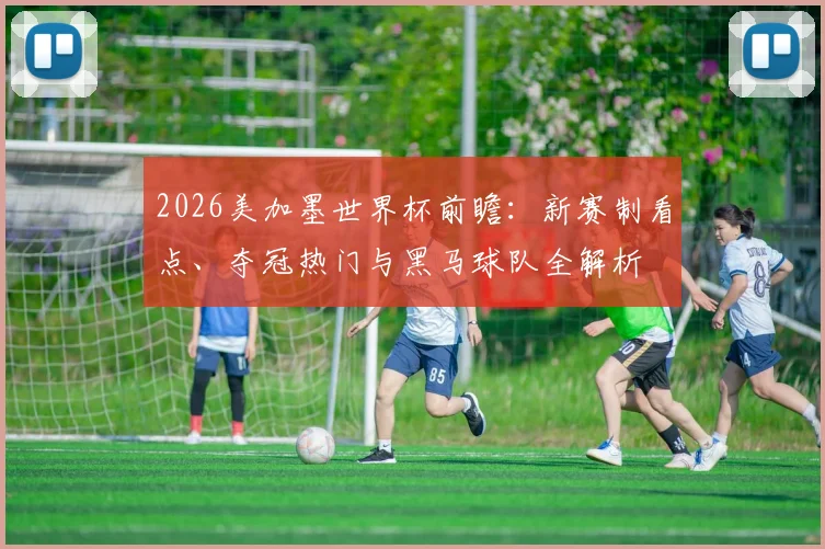 2026美加墨世界杯前瞻：新赛制看点、夺冠热门与黑马球队全解析