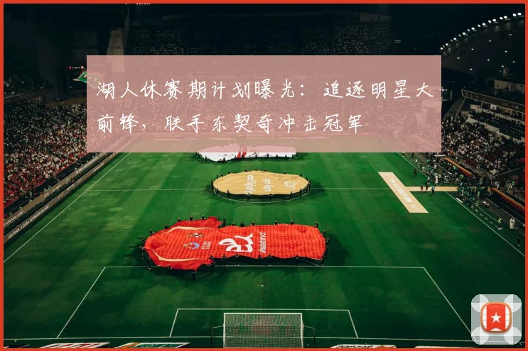 湖人休赛期计划曝光：追逐明星大前锋，联手东契奇冲击冠军