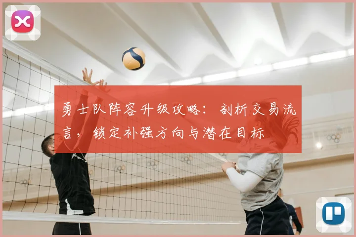 勇士队阵容升级攻略:剖析交易流言,锁定补强方向与潜在目标