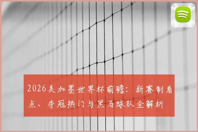 2026美加墨世界杯前瞻:新赛制看点、夺冠热门与黑马球队全解析