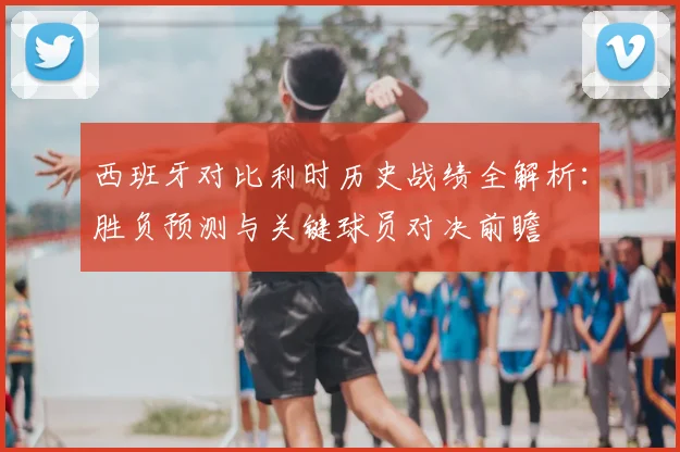 西班牙对比利时历史战绩全解析:胜负预测与关键球员对决前瞻