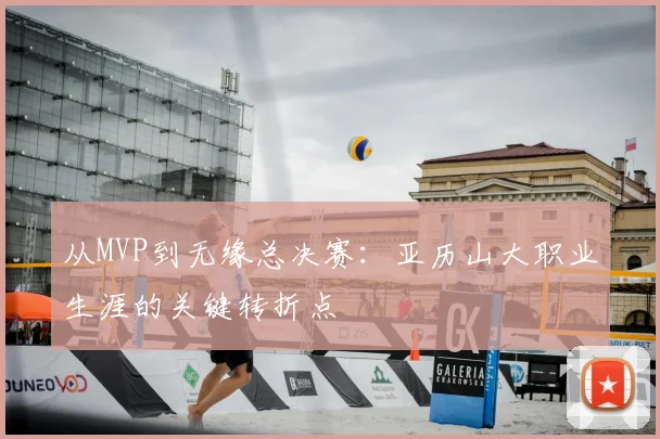 从MVP到无缘总决赛：亚历山大职业生涯的关键转折点